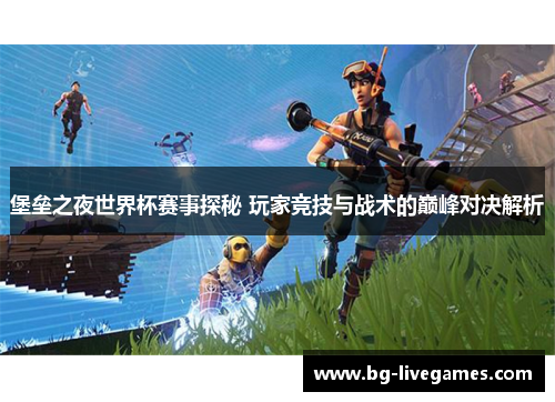 堡垒之夜世界杯赛事探秘 玩家竞技与战术的巅峰对决解析