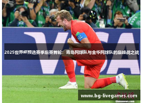 2025世界杯预选赛季后赛首轮：青岛网球队与金华网球队的巅峰战之战
