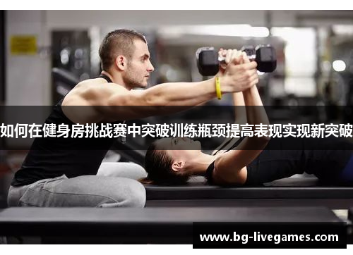 如何在健身房挑战赛中突破训练瓶颈提高表现实现新突破