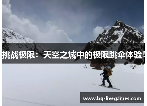 挑战极限：天空之城中的极限跳伞体验！