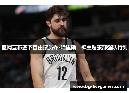 篮网宣布签下自由球员乔·哈里斯，欲重返东部强队行列