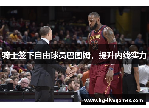 骑士签下自由球员巴图姆，提升内线实力