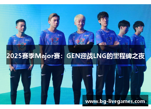 2025赛季Major赛：GEN迎战LNG的里程碑之夜