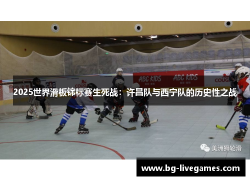 2025世界滑板锦标赛生死战：许昌队与西宁队的历史性之战