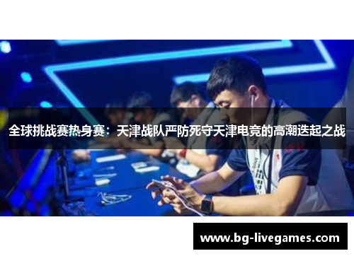 全球挑战赛热身赛：天津战队严防死守天津电竞的高潮迭起之战